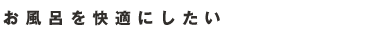 お風呂を快適にしたい